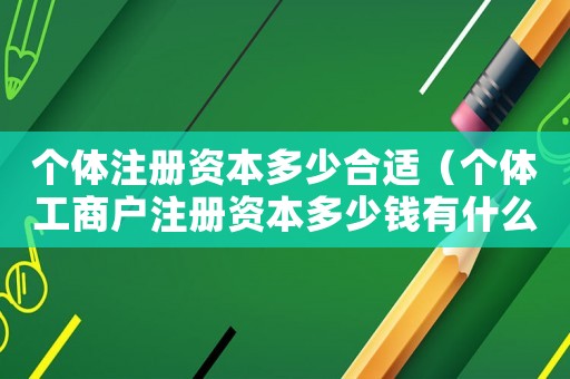 個(gè)體注冊(cè)資本多少合適（個(gè)體工商戶注冊(cè)資本多少錢有什么區(qū)別）