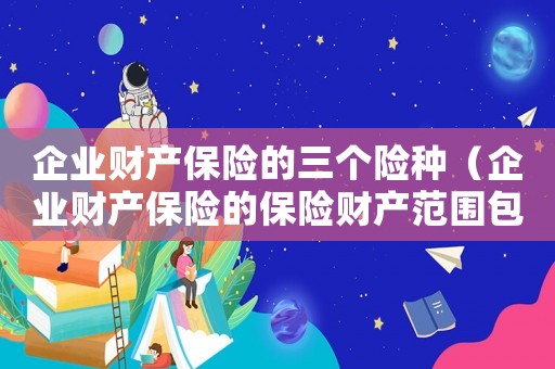 企業(yè)財產(chǎn)保險的三個險種（企業(yè)財產(chǎn)保險的保險財產(chǎn)范圍包括）