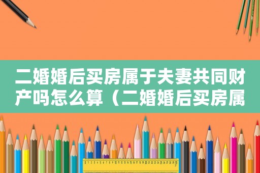二婚婚后買(mǎi)房屬于夫妻共同財(cái)產(chǎn)嗎怎么算（二婚婚后買(mǎi)房屬于夫妻共同財(cái)產(chǎn)嗎）