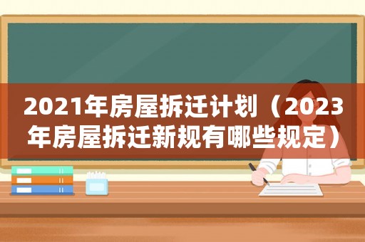 2021年房屋拆遷計(jì)劃（2023年房屋拆遷新規(guī)有哪些規(guī)定）