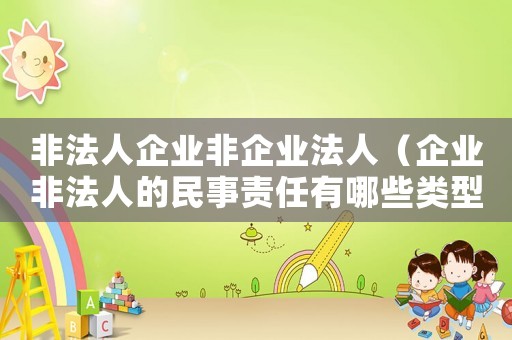 非法人企業(yè)非企業(yè)法人（企業(yè)非法人的民事責(zé)任有哪些類型）