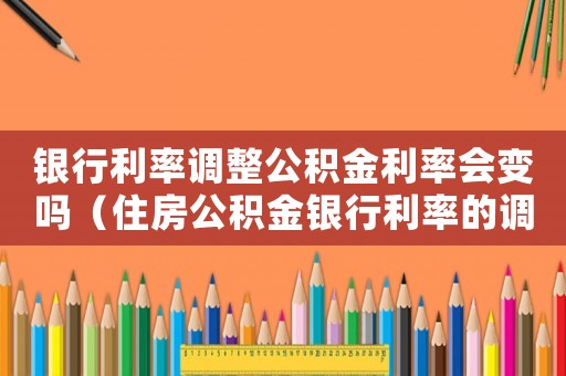 銀行利率調(diào)整公積金利率會(huì)變嗎（住房公積金銀行利率的調(diào)整是什么）
