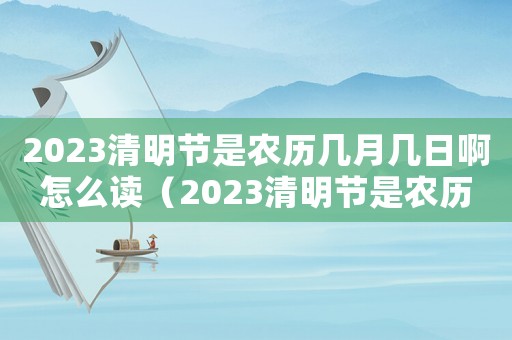 2023清明節(jié)是農(nóng)歷幾月幾日啊怎么讀（2023清明節(jié)是農(nóng)歷幾月幾日啊）