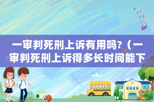 一審判死刑上訴有用嗎?（一審判死刑上訴得多長(zhǎng)時(shí)間能下判決）