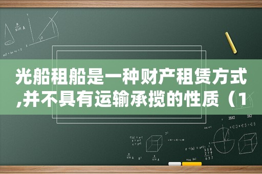 光船租船是一種財(cái)產(chǎn)租賃方式,并不具有運(yùn)輸承攬的性質(zhì)（1.光船租賃?光船租賃的四個(gè)特征?）