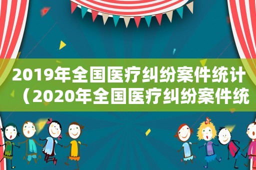 2019年全國醫(yī)療糾紛案件統(tǒng)計（2020年全國醫(yī)療糾紛案件統(tǒng)計）