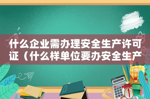 什么企業(yè)需辦理安全生產(chǎn)許可證（什么樣單位要辦安全生產(chǎn)許可證呢）