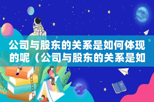 公司與股東的關(guān)系是如何體現(xiàn)的呢（公司與股東的關(guān)系是如何體現(xiàn)的?）