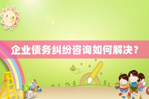 企業(yè)債務(wù)糾紛咨詢?nèi)绾谓鉀Q？