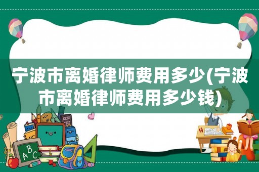 寧波市離婚律師費(fèi)用多少(寧波市離婚律師費(fèi)用多少錢)