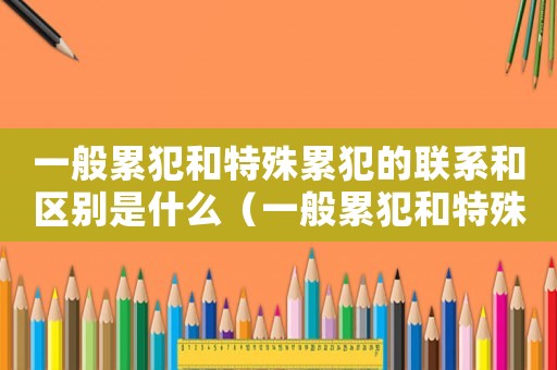 一般累犯和特殊累犯的聯(lián)系和區(qū)別是什么（一般累犯和特殊累犯的聯(lián)系和區(qū)別）
