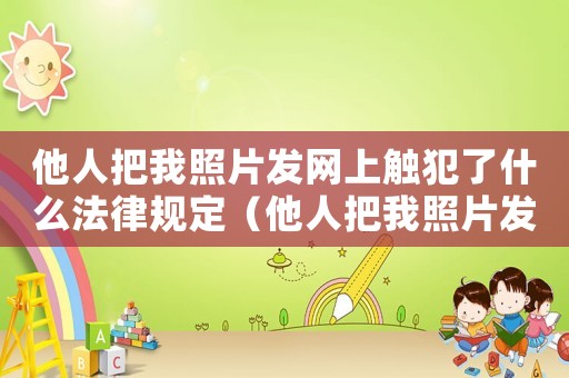 他人把我照片發(fā)網(wǎng)上觸犯了什么法律規(guī)定（他人把我照片發(fā)網(wǎng)上觸犯了什么法律）