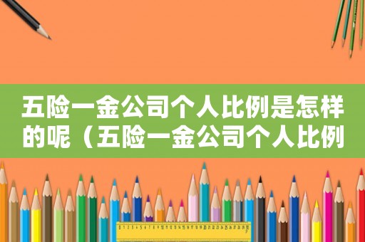 五險一金公司個人比例是怎樣的呢（五險一金公司個人比例是怎樣的呢）