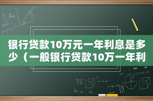 銀行貸款10萬元一年利息是多少（一般銀行貸款10萬一年利息多少）