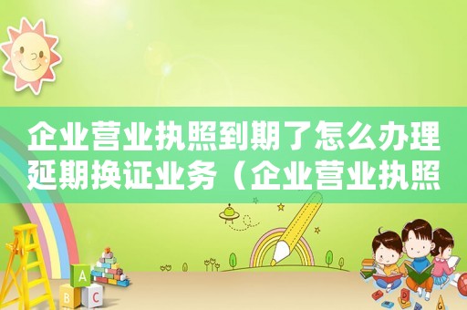企業(yè)營(yíng)業(yè)執(zhí)照到期了怎么辦理延期換證業(yè)務(wù)（企業(yè)營(yíng)業(yè)執(zhí)照到期了怎么辦理延期換證）