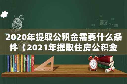 2020年提取公積金需要什么條件（2021年提取住房公積金的條件）