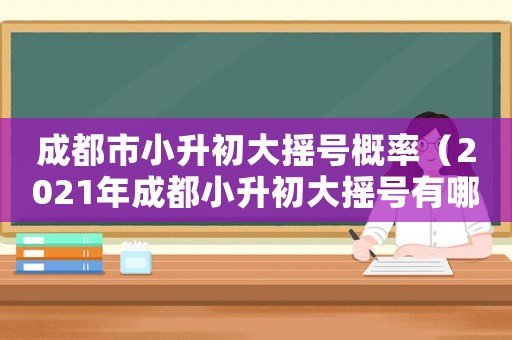 成都市小升初大搖號(hào)概率（2021年成都小升初大搖號(hào)有哪些學(xué)校）