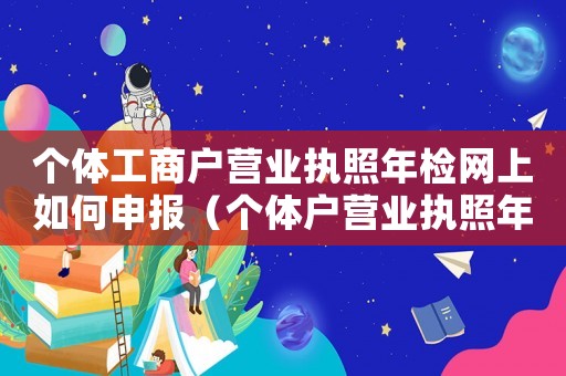 個(gè)體工商戶營(yíng)業(yè)執(zhí)照年檢網(wǎng)上如何申報(bào)（個(gè)體戶營(yíng)業(yè)執(zhí)照年檢網(wǎng)上申報(bào)步驟）