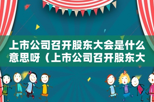 上市公司召開股東大會是什么意思呀（上市公司召開股東大會是什么意思）