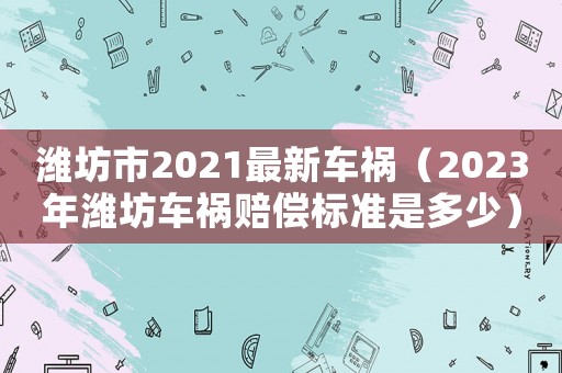 濰坊市2021最新車禍（2023年濰坊車禍賠償標(biāo)準(zhǔn)是多少）