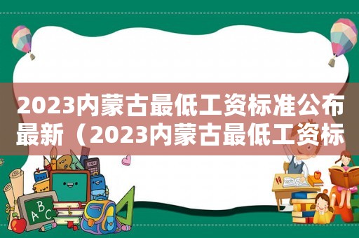 2023內(nèi)蒙古最低工資標(biāo)準(zhǔn)公布最新（2023內(nèi)蒙古最低工資標(biāo)準(zhǔn)公布）