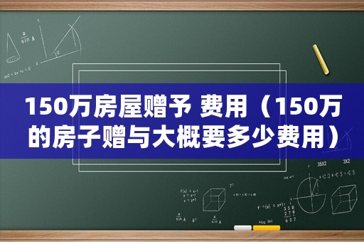 150萬(wàn)房屋贈(zèng)予 費(fèi)用（150萬(wàn)的房子贈(zèng)與大概要多少費(fèi)用）