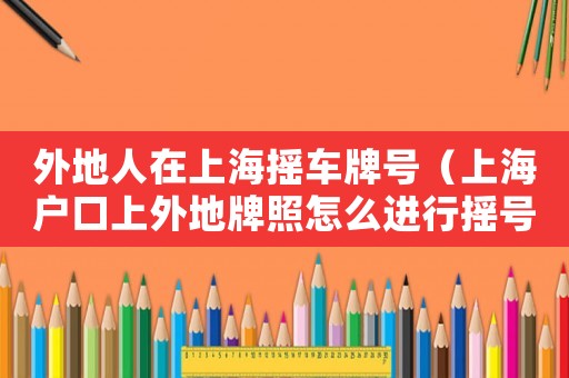 外地人在上海搖車牌號（上海戶口上外地牌照怎么進(jìn)行搖號申請）
