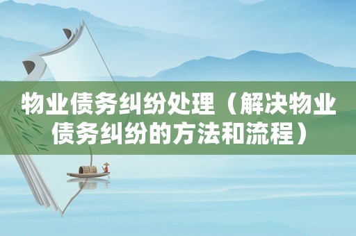 物業(yè)債務(wù)糾紛處理（解決物業(yè)債務(wù)糾紛的方法和流程）