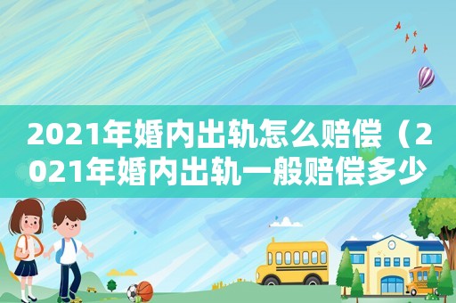 2021年婚內(nèi)出軌怎么賠償（2021年婚內(nèi)出軌一般賠償多少）