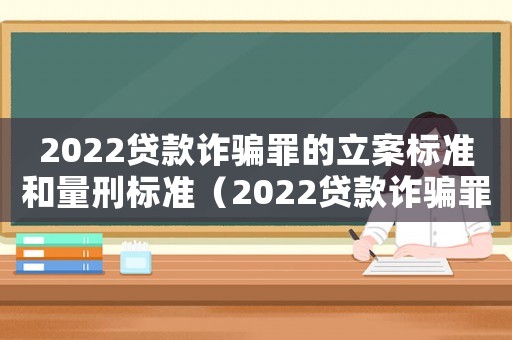 2022貸款詐騙罪的立案標(biāo)準(zhǔn)和量刑標(biāo)準(zhǔn)（2022貸款詐騙罪的立案標(biāo)準(zhǔn)和量刑）