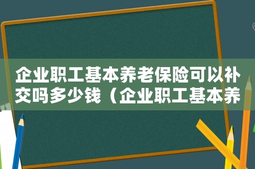 企業(yè)職工基本養(yǎng)老保險可以補交嗎多少錢（企業(yè)職工基本養(yǎng)老保險可以補交嗎）