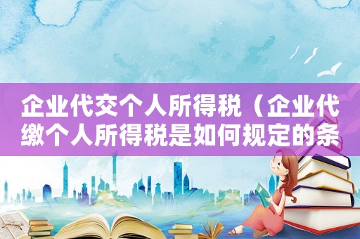企業(yè)代交個人所得稅（企業(yè)代繳個人所得稅是如何規(guī)定的條件）