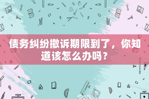 債務(wù)糾紛撤訴期限到了，你知道該怎么辦嗎？