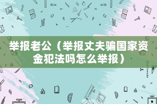 舉報(bào)老公（舉報(bào)丈夫騙國家資金犯法嗎怎么舉報(bào)）
