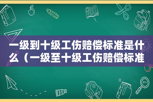 一級到十級工傷賠償標(biāo)準(zhǔn)是什么（一級至十級工傷賠償標(biāo)準(zhǔn)是多少萬?）