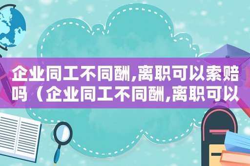 企業(yè)同工不同酬,離職可以索賠嗎（企業(yè)同工不同酬,離職可以索賠嗎）