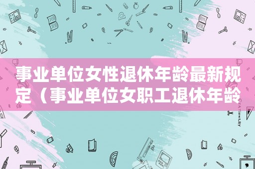 事業(yè)單位女性退休年齡最新規(guī)定（事業(yè)單位女職工退休年齡是多少歲的）
