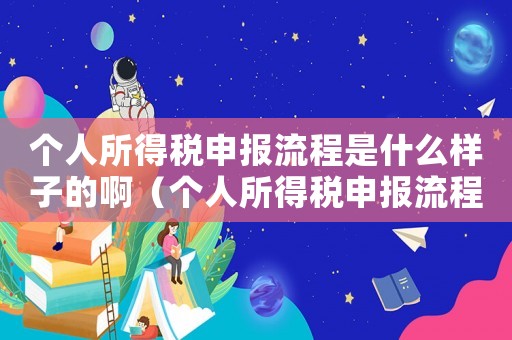 個(gè)人所得稅申報(bào)流程是什么樣子的啊（個(gè)人所得稅申報(bào)流程是什么樣子的）