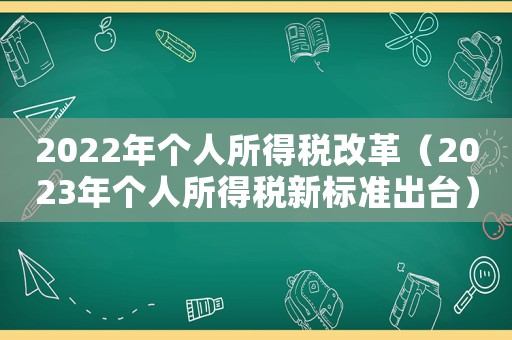 2022年個(gè)人所得稅改革（2023年個(gè)人所得稅新標(biāo)準(zhǔn)出臺(tái)）