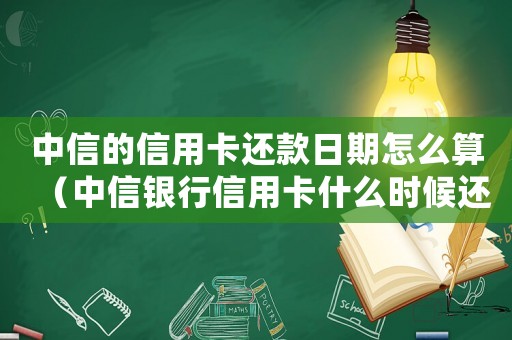中信的信用卡還款日期怎么算（中信銀行信用卡什么時(shí)候還款最劃算）