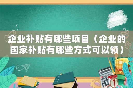 企業(yè)補(bǔ)貼有哪些項(xiàng)目（企業(yè)的國(guó)家補(bǔ)貼有哪些方式可以領(lǐng)）