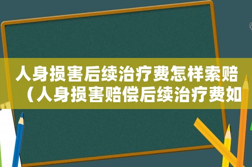 人身?yè)p害后續(xù)治療費(fèi)怎樣索賠（人身?yè)p害賠償后續(xù)治療費(fèi)如何計(jì)算的）