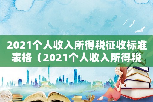 2021個(gè)人收入所得稅征收標(biāo)準(zhǔn)表格（2021個(gè)人收入所得稅征收標(biāo)準(zhǔn)表）