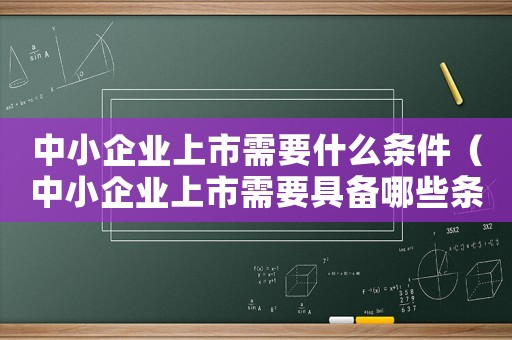 中小企業(yè)上市需要什么條件（中小企業(yè)上市需要具備哪些條件和條件）
