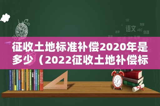 征收土地標(biāo)準(zhǔn)補(bǔ)償2020年是多少（2022征收土地補(bǔ)償標(biāo)準(zhǔn)是什么樣的）
