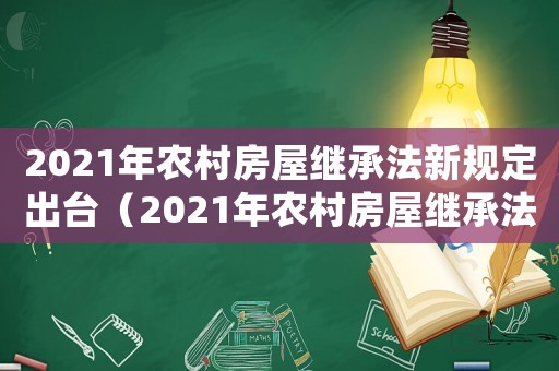 2021年農(nóng)村房屋繼承法新規(guī)定出臺(tái)（2021年農(nóng)村房屋繼承法新規(guī)定）