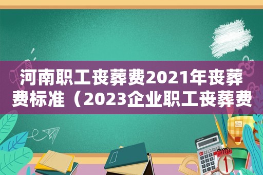 河南職工喪葬費(fèi)2021年喪葬費(fèi)標(biāo)準(zhǔn)（2023企業(yè)職工喪葬費(fèi)標(biāo)準(zhǔn)河南）
