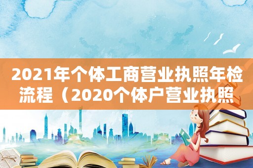 2021年個(gè)體工商營(yíng)業(yè)執(zhí)照年檢流程（2020個(gè)體戶(hù)營(yíng)業(yè)執(zhí)照年檢步驟）