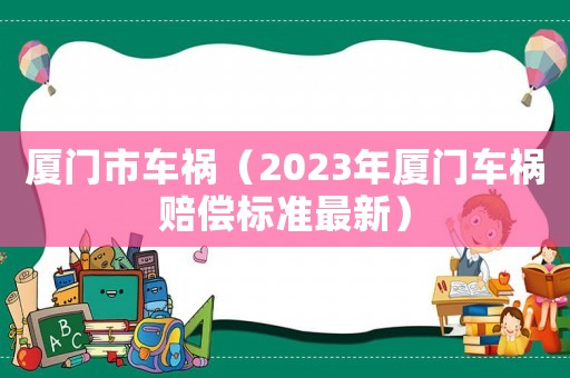 廈門市車禍（2023年廈門車禍賠償標(biāo)準(zhǔn)最新）