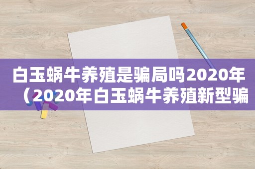 白玉蝸牛養(yǎng)殖是騙局嗎2020年（2020年白玉蝸牛養(yǎng)殖新型騙局）